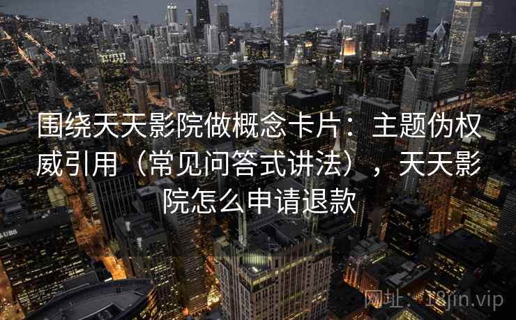 围绕天天影院做概念卡片:主题伪权威引用(常见问答式讲法),天天影院怎么申请退款 围绕天天影院做概念卡片:主题伪权威引用(常见问答式讲法),天天影院怎么申请退款