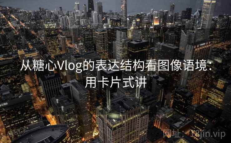 从糖心Vlog的表达结构看图像语境：用卡片式讲