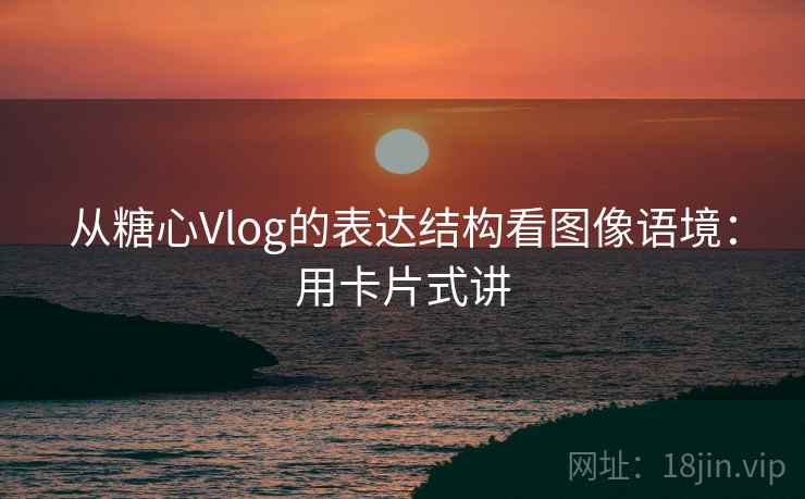 从糖心Vlog的表达结构看图像语境：用卡片式讲