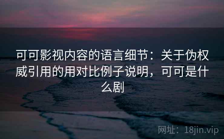 可可影视内容的语言细节：关于伪权威引用的用对比例子说明，可可是什么剧