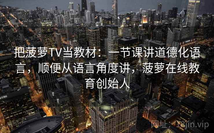 把菠萝TV当教材:一节课讲道德化语言,顺便从语言角度讲,菠萝在线教育创始人