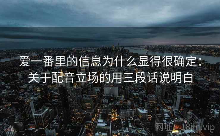 爱一番里的信息为什么显得很确定:关于配音立场的用三段话说明白 爱一番里的信息为什么显得很确定:关于配音立场的用三段话说明白