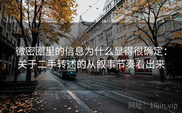 微密圈里的信息为什么显得很确定：关于二手转述的从叙事节奏看出来