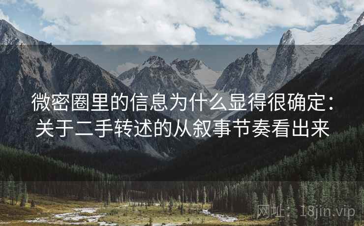 微密圈里的信息为什么显得很确定：关于二手转述的从叙事节奏看出来