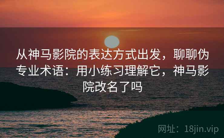 从神马影院的表达方式出发，聊聊伪专业术语：用小练习理解它，神马影院改名了吗