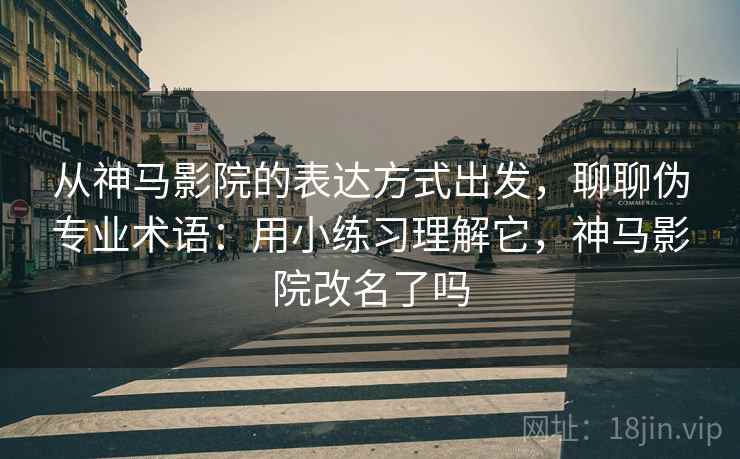 从神马影院的表达方式出发，聊聊伪专业术语：用小练习理解它，神马影院改名了吗