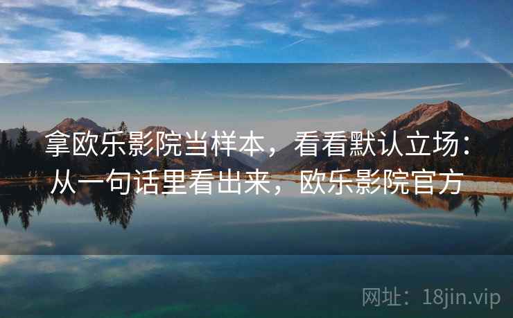 拿欧乐影院当样本，看看默认立场：从一句话里看出来，欧乐影院官方