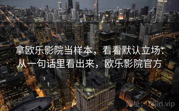 拿欧乐影院当样本，看看默认立场：从一句话里看出来，欧乐影院官方