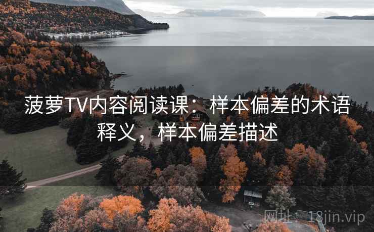 菠萝TV内容阅读课：样本偏差的术语释义，样本偏差描述