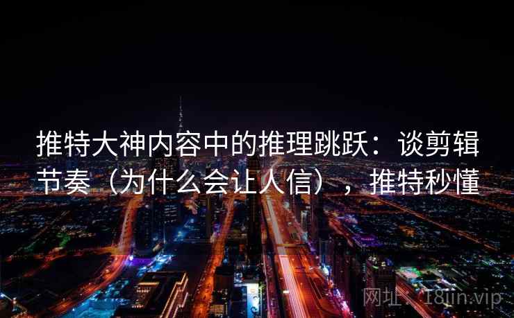 推特大神内容中的推理跳跃：谈剪辑节奏（为什么会让人信），推特秒懂