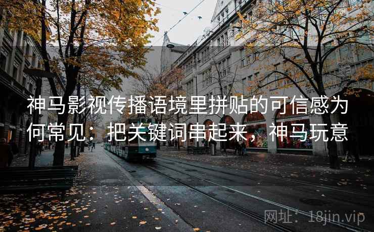 神马影视传播语境里拼贴的可信感为何常见：把关键词串起来，神马玩意
