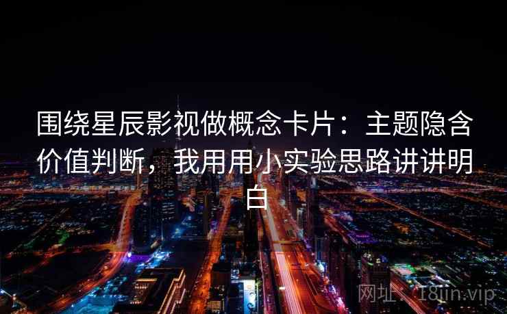 围绕星辰影视做概念卡片：主题隐含价值判断，我用用小实验思路讲讲明白