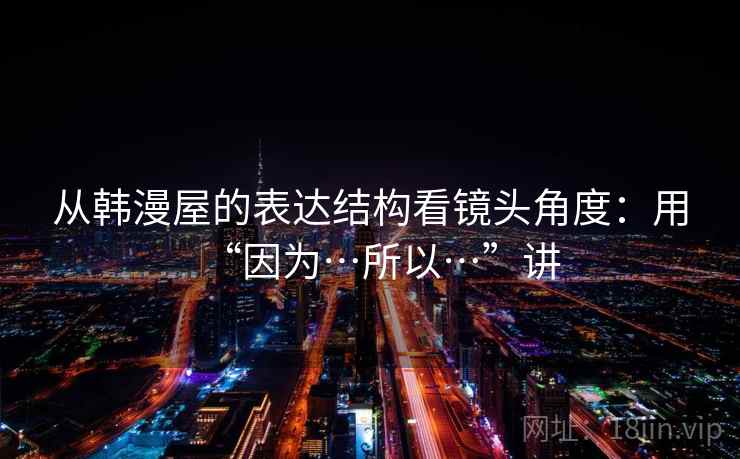 从韩漫屋的表达结构看镜头角度：用“因为…所以…”讲