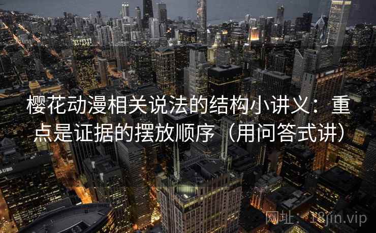 樱花动漫相关说法的结构小讲义：重点是证据的摆放顺序（用问答式讲）