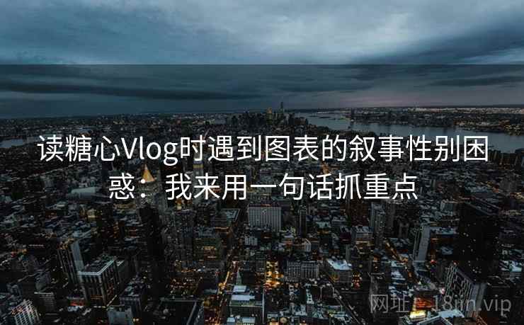 读糖心Vlog时遇到图表的叙事性别困惑：我来用一句话抓重点