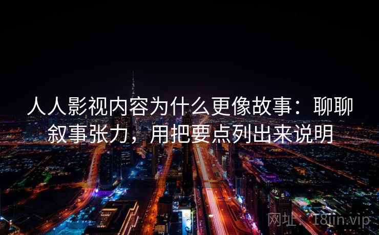 人人影视内容为什么更像故事：聊聊叙事张力，用把要点列出来说明