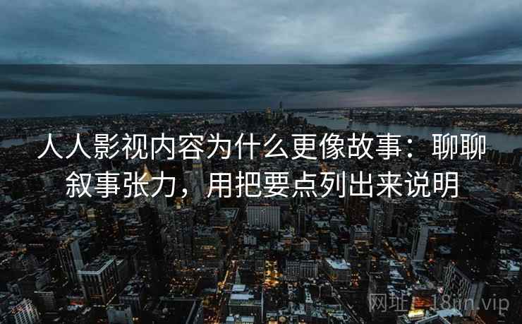人人影视内容为什么更像故事：聊聊叙事张力，用把要点列出来说明