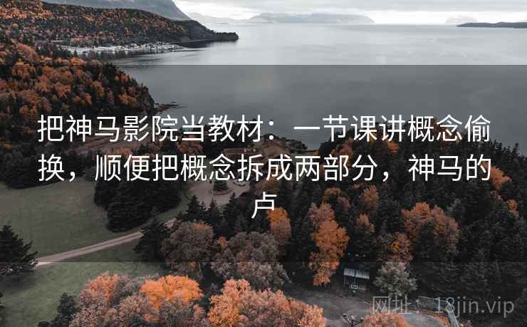 把神马影院当教材：一节课讲概念偷换，顺便把概念拆成两部分，神马的卢