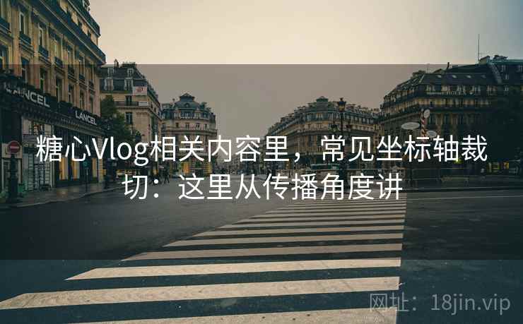 糖心Vlog相关内容里，常见坐标轴裁切：这里从传播角度讲