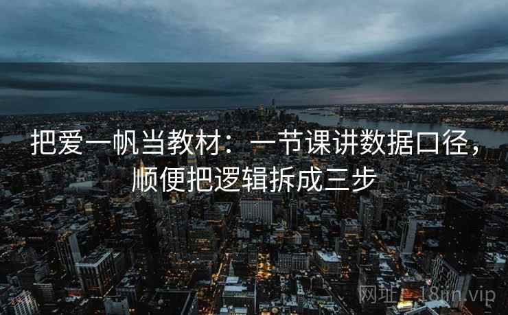 把爱一帆当教材：一节课讲数据口径，顺便把逻辑拆成三步