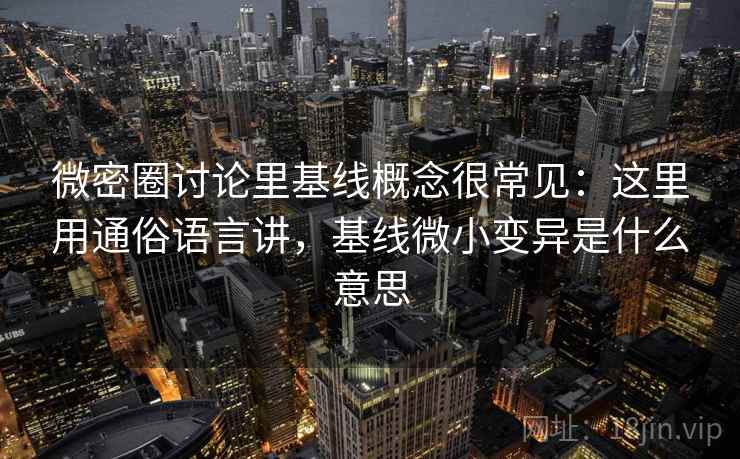 微密圈讨论里基线概念很常见：这里用通俗语言讲，基线微小变异是什么意思