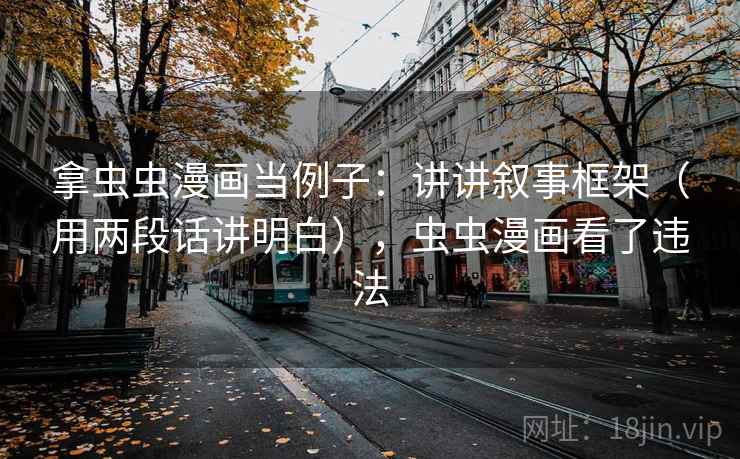 拿虫虫漫画当例子：讲讲叙事框架（用两段话讲明白），虫虫漫画看了违法