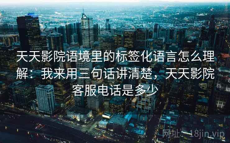 天天影院语境里的标签化语言怎么理解：我来用三句话讲清楚，天天影院客服电话是多少