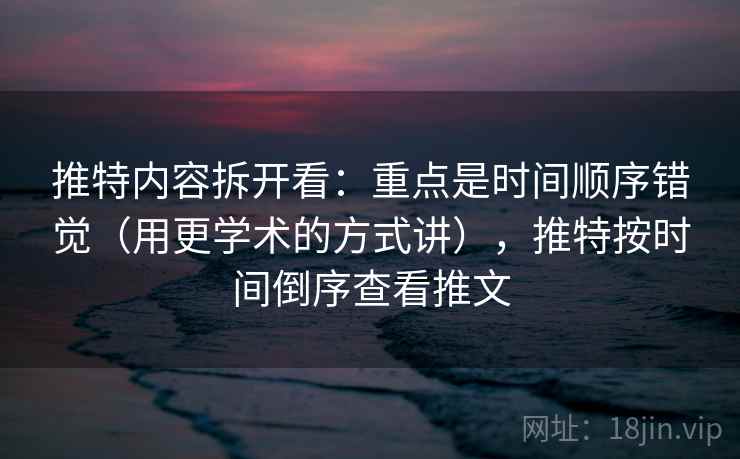 推特内容拆开看：重点是时间顺序错觉（用更学术的方式讲），推特按时间倒序查看推文